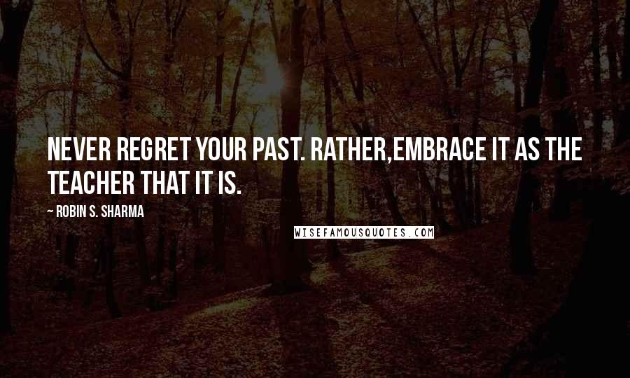 Robin S. Sharma Quotes: Never regret your past. Rather,embrace it as the teacher that it is.