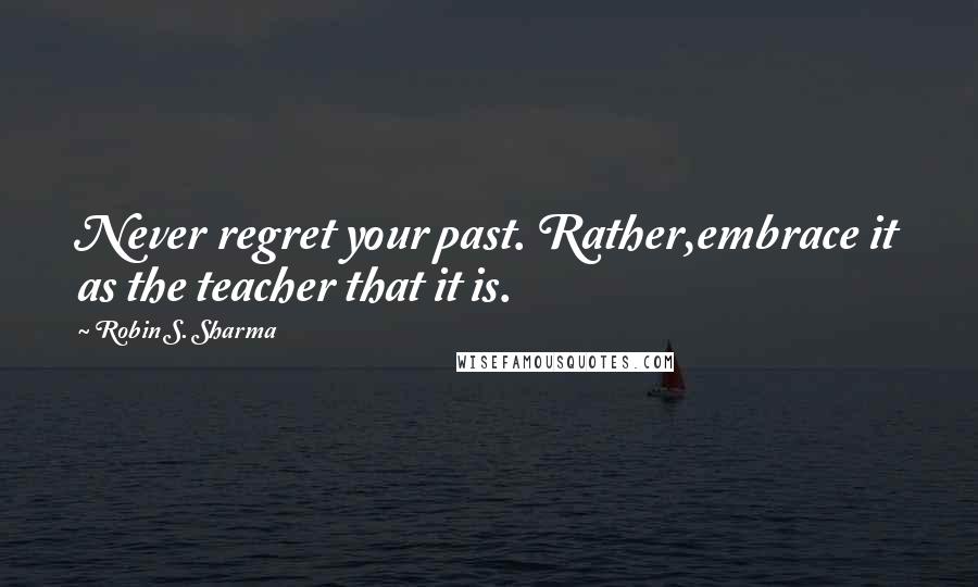 Robin S. Sharma Quotes: Never regret your past. Rather,embrace it as the teacher that it is.