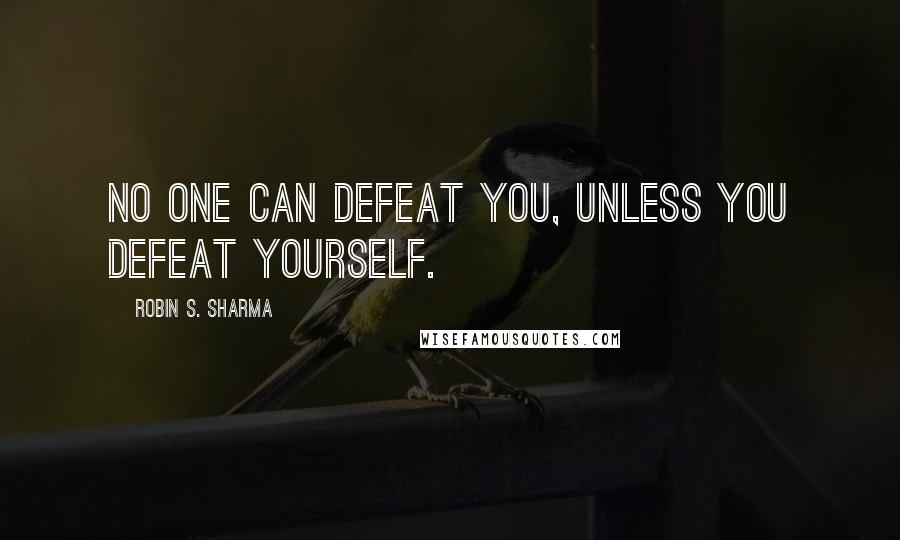 Robin S. Sharma Quotes: No one can defeat you, unless you defeat yourself.