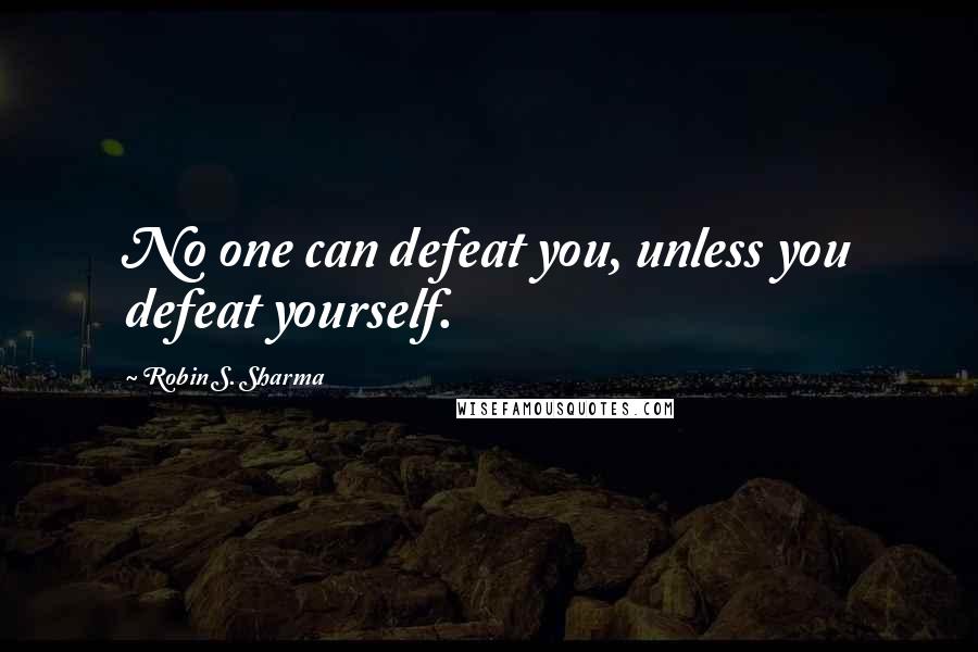 Robin S. Sharma Quotes: No one can defeat you, unless you defeat yourself.