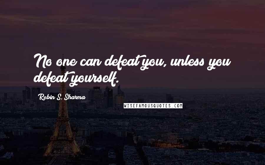 Robin S. Sharma Quotes: No one can defeat you, unless you defeat yourself.