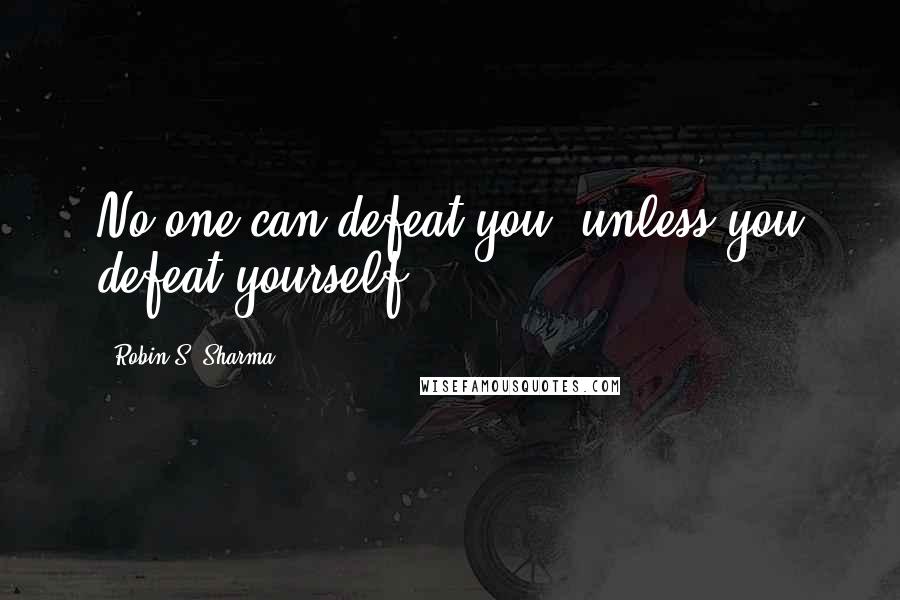 Robin S. Sharma Quotes: No one can defeat you, unless you defeat yourself.