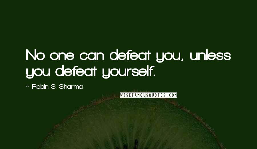 Robin S. Sharma Quotes: No one can defeat you, unless you defeat yourself.