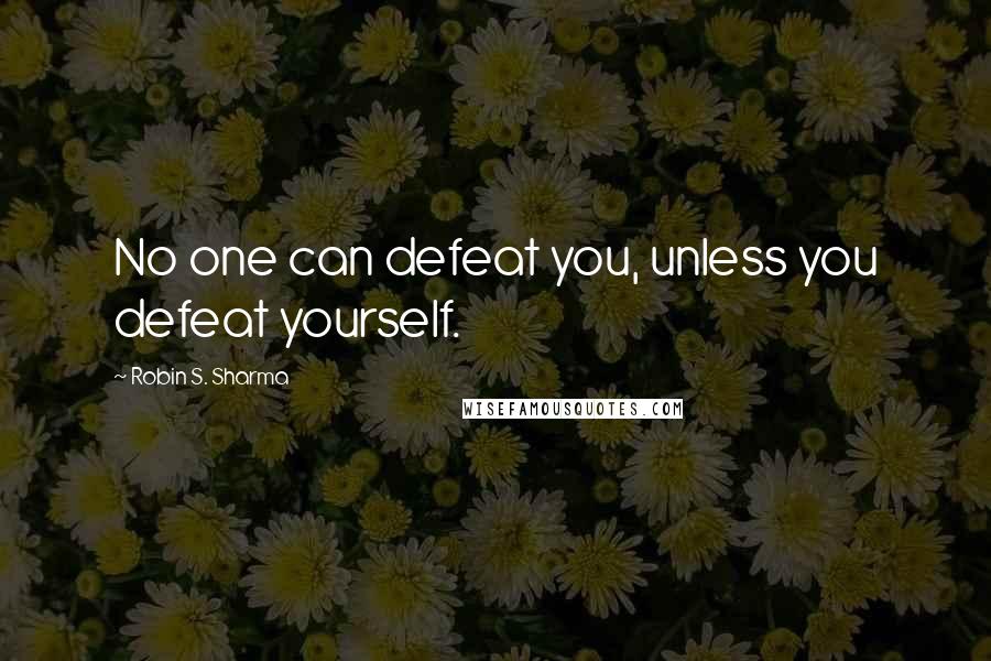 Robin S. Sharma Quotes: No one can defeat you, unless you defeat yourself.