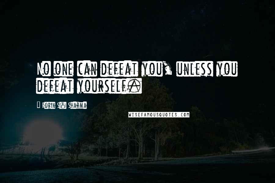 Robin S. Sharma Quotes: No one can defeat you, unless you defeat yourself.