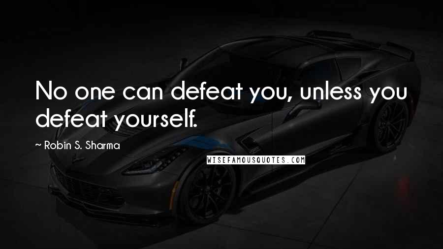 Robin S. Sharma Quotes: No one can defeat you, unless you defeat yourself.