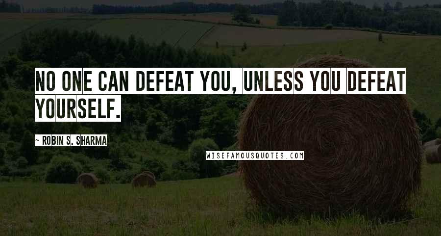 Robin S. Sharma Quotes: No one can defeat you, unless you defeat yourself.