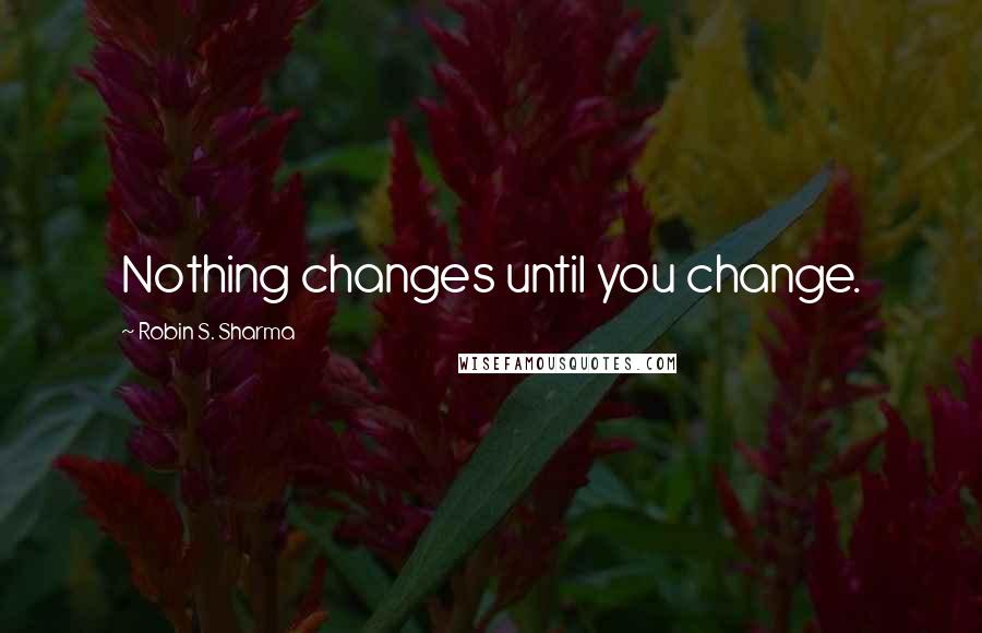 Robin S. Sharma Quotes: Nothing changes until you change.