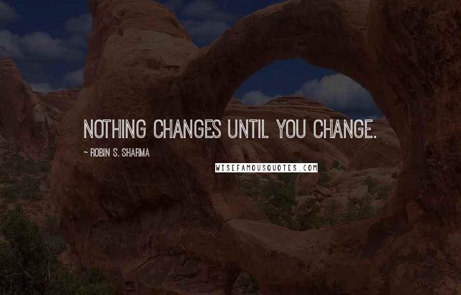 Robin S. Sharma Quotes: Nothing changes until you change.