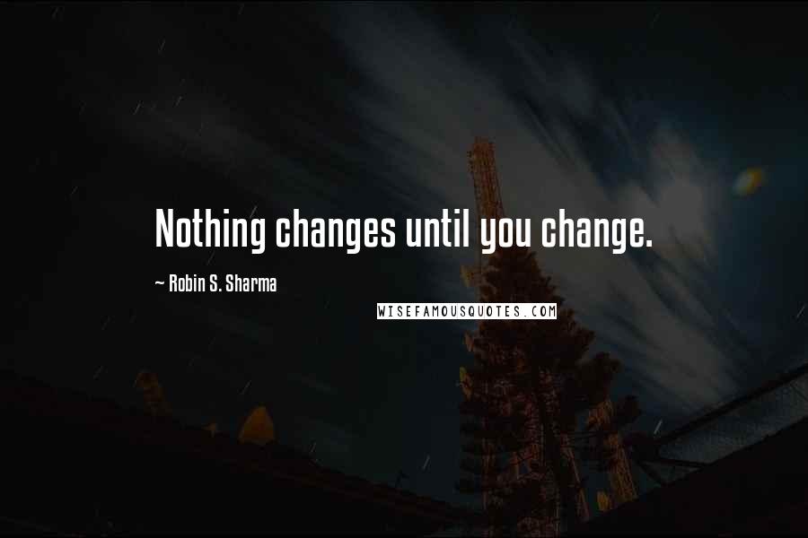 Robin S. Sharma Quotes: Nothing changes until you change.