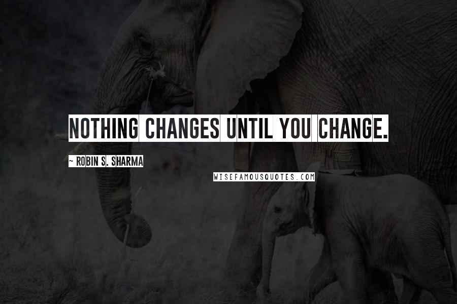 Robin S. Sharma Quotes: Nothing changes until you change.