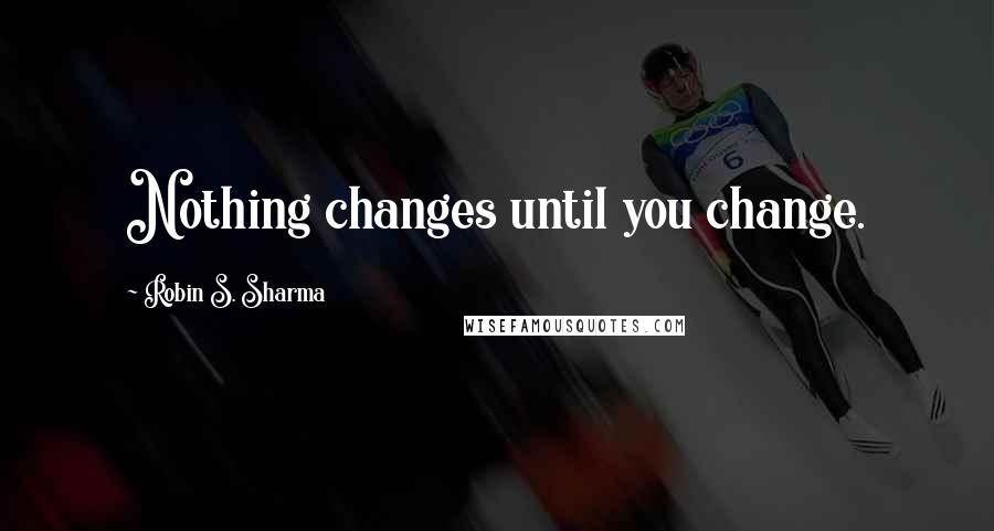 Robin S. Sharma Quotes: Nothing changes until you change.