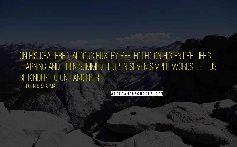 Robin S. Sharma Quotes: On his deathbed, Aldous Huxley reflected on his entire life's learning and then summed it up in seven simple words: Let us be kinder to one another.