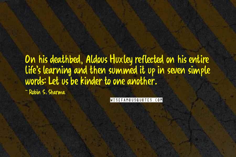 Robin S. Sharma Quotes: On his deathbed, Aldous Huxley reflected on his entire life's learning and then summed it up in seven simple words: Let us be kinder to one another.