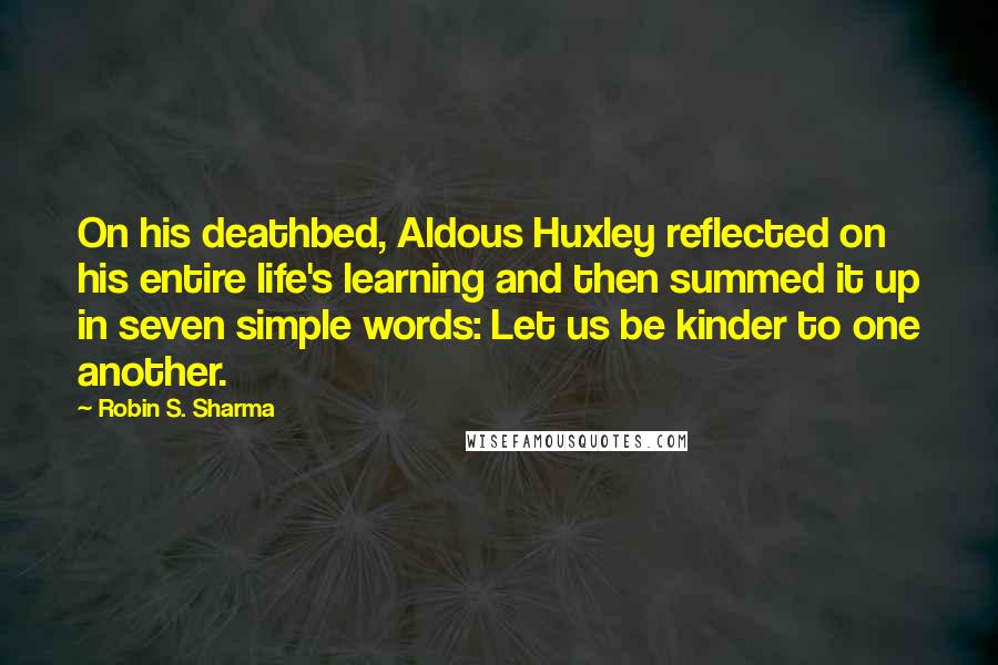 Robin S. Sharma Quotes: On his deathbed, Aldous Huxley reflected on his entire life's learning and then summed it up in seven simple words: Let us be kinder to one another.
