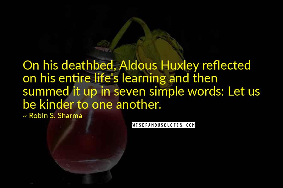 Robin S. Sharma Quotes: On his deathbed, Aldous Huxley reflected on his entire life's learning and then summed it up in seven simple words: Let us be kinder to one another.
