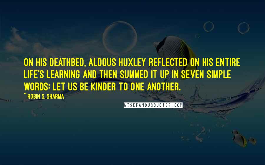 Robin S. Sharma Quotes: On his deathbed, Aldous Huxley reflected on his entire life's learning and then summed it up in seven simple words: Let us be kinder to one another.