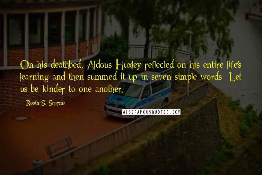 Robin S. Sharma Quotes: On his deathbed, Aldous Huxley reflected on his entire life's learning and then summed it up in seven simple words: Let us be kinder to one another.