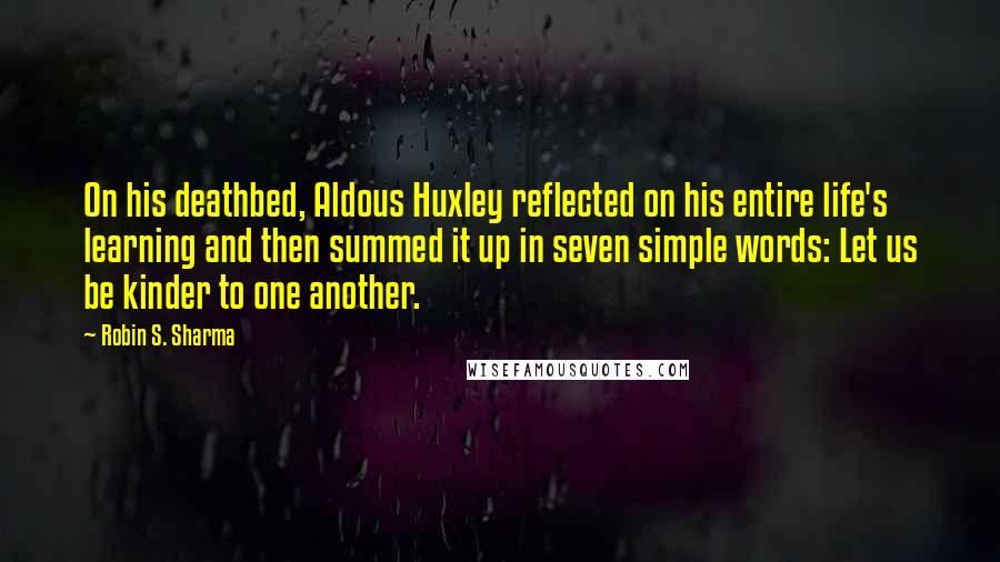 Robin S. Sharma Quotes: On his deathbed, Aldous Huxley reflected on his entire life's learning and then summed it up in seven simple words: Let us be kinder to one another.
