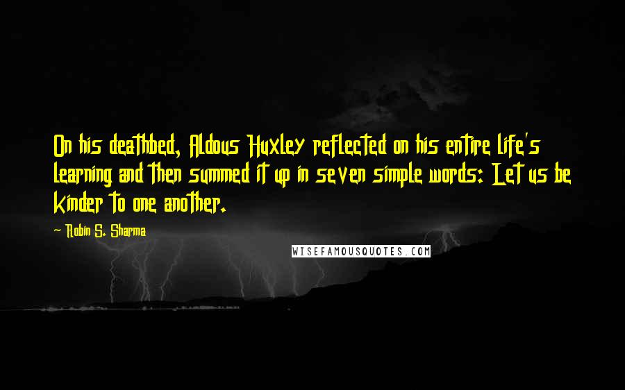 Robin S. Sharma Quotes: On his deathbed, Aldous Huxley reflected on his entire life's learning and then summed it up in seven simple words: Let us be kinder to one another.