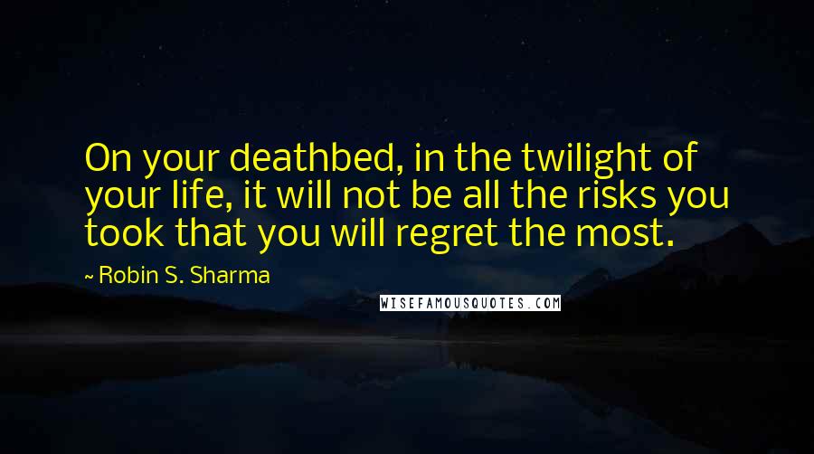 Robin S. Sharma Quotes: On your deathbed, in the twilight of your life, it will not be all the risks you took that you will regret the most.