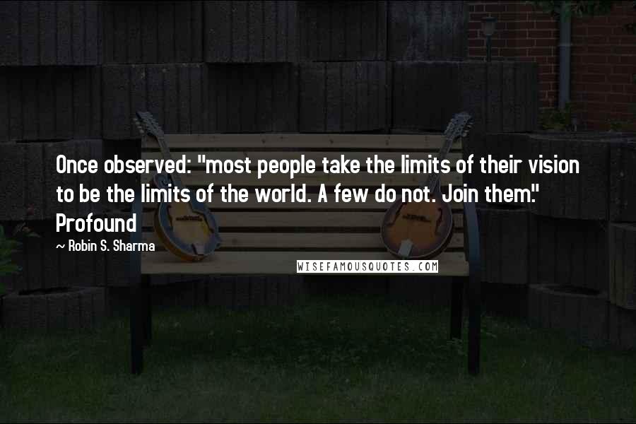 Robin S. Sharma Quotes: Once observed: "most people take the limits of their vision to be the limits of the world. A few do not. Join them." Profound