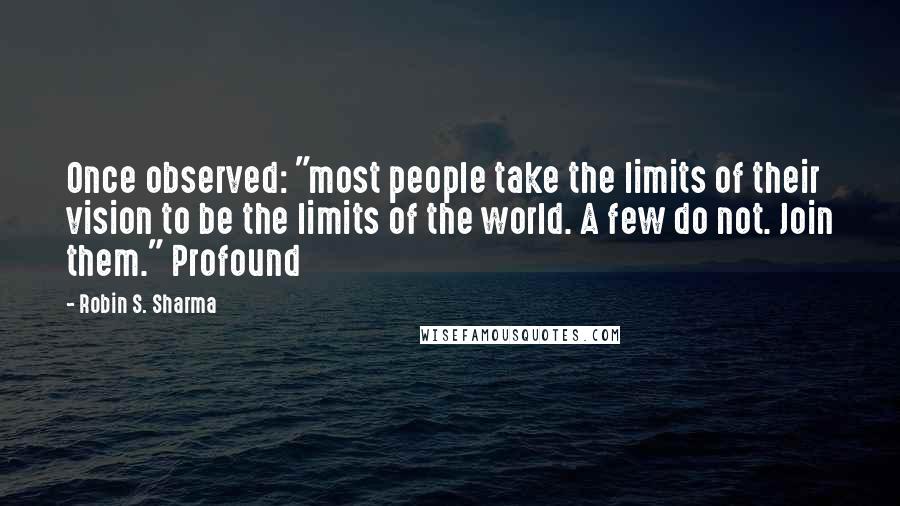 Robin S. Sharma Quotes: Once observed: "most people take the limits of their vision to be the limits of the world. A few do not. Join them." Profound