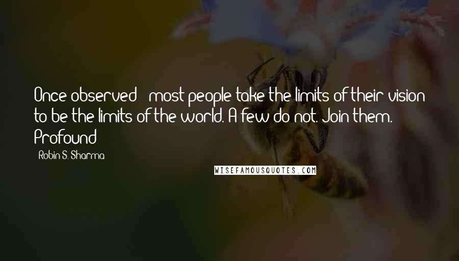 Robin S. Sharma Quotes: Once observed: "most people take the limits of their vision to be the limits of the world. A few do not. Join them." Profound