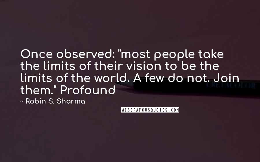 Robin S. Sharma Quotes: Once observed: "most people take the limits of their vision to be the limits of the world. A few do not. Join them." Profound