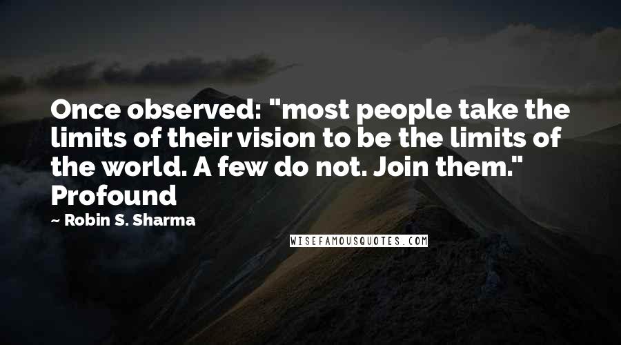 Robin S. Sharma Quotes: Once observed: "most people take the limits of their vision to be the limits of the world. A few do not. Join them." Profound