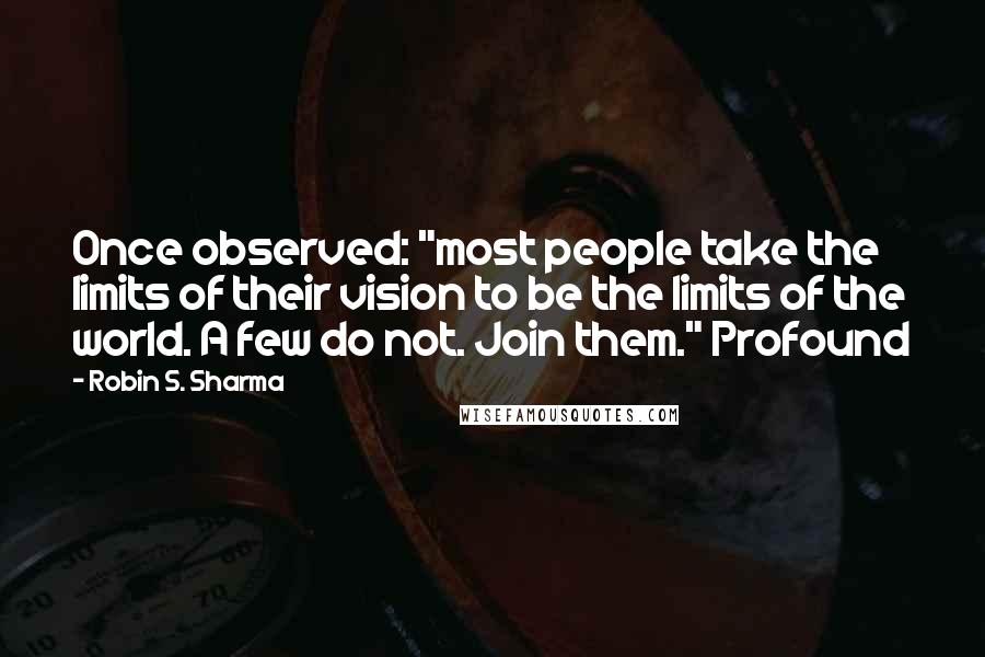 Robin S. Sharma Quotes: Once observed: "most people take the limits of their vision to be the limits of the world. A few do not. Join them." Profound