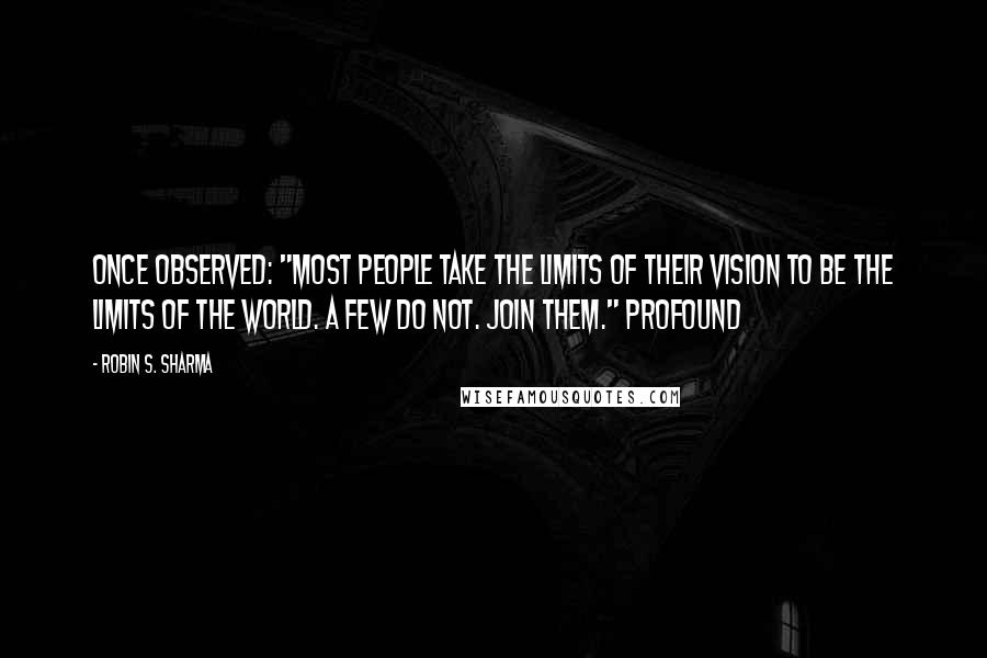 Robin S. Sharma Quotes: Once observed: "most people take the limits of their vision to be the limits of the world. A few do not. Join them." Profound