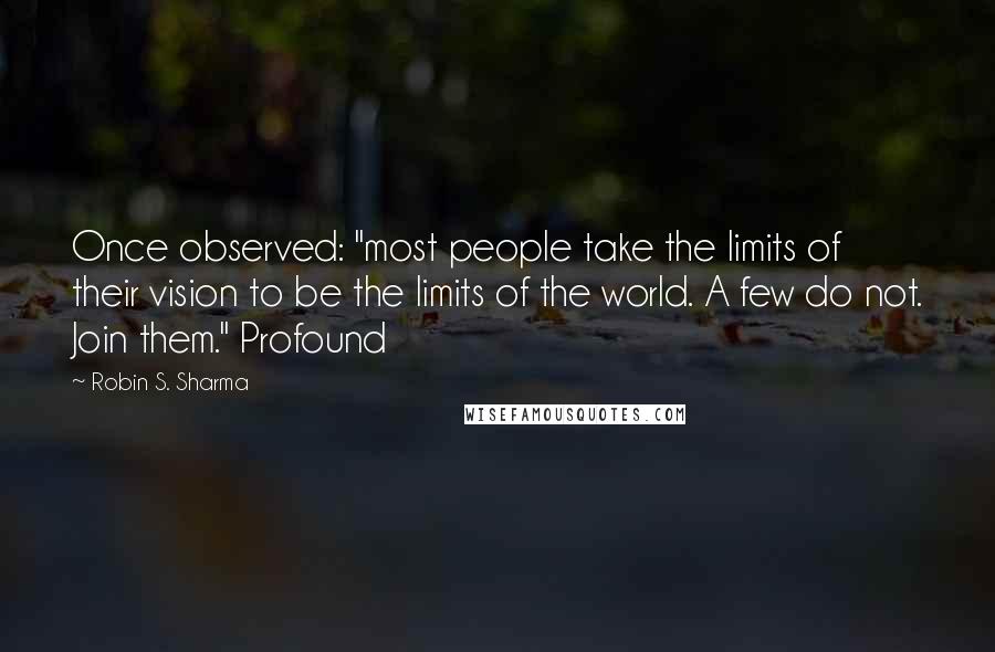 Robin S. Sharma Quotes: Once observed: "most people take the limits of their vision to be the limits of the world. A few do not. Join them." Profound