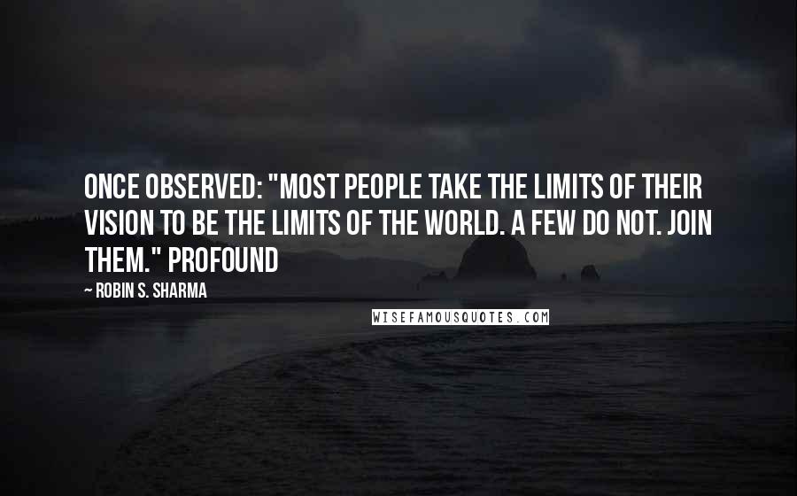 Robin S. Sharma Quotes: Once observed: "most people take the limits of their vision to be the limits of the world. A few do not. Join them." Profound