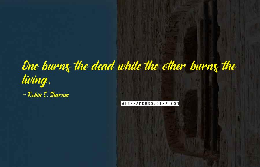 Robin S. Sharma Quotes: One burns the dead while the other burns the living.