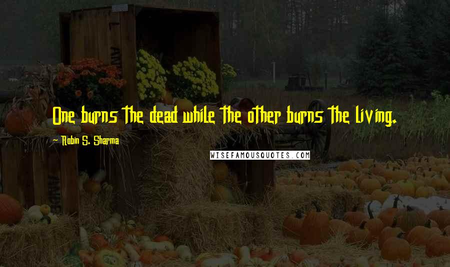 Robin S. Sharma Quotes: One burns the dead while the other burns the living.