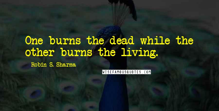 Robin S. Sharma Quotes: One burns the dead while the other burns the living.