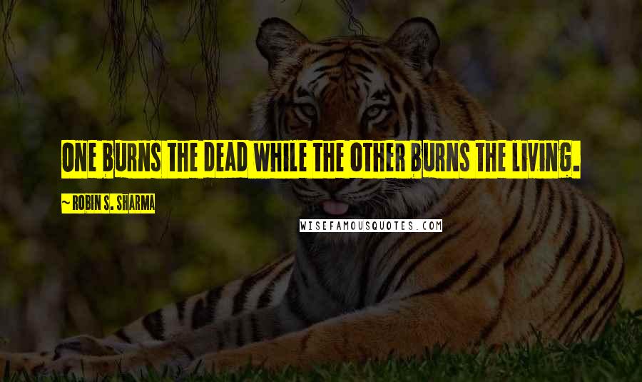 Robin S. Sharma Quotes: One burns the dead while the other burns the living.