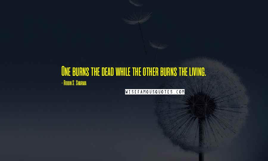 Robin S. Sharma Quotes: One burns the dead while the other burns the living.