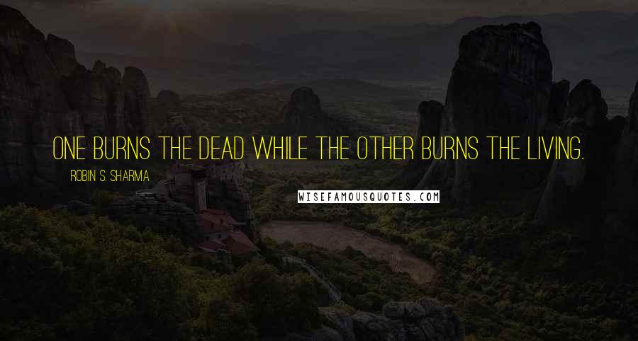 Robin S. Sharma Quotes: One burns the dead while the other burns the living.