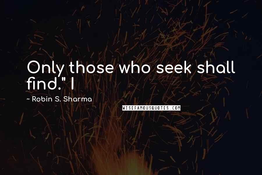 Robin S. Sharma Quotes: Only those who seek shall find." I