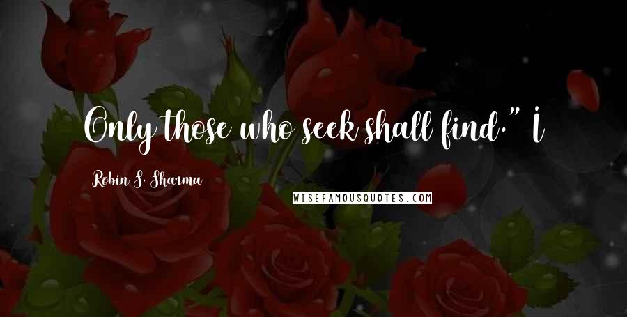 Robin S. Sharma Quotes: Only those who seek shall find." I