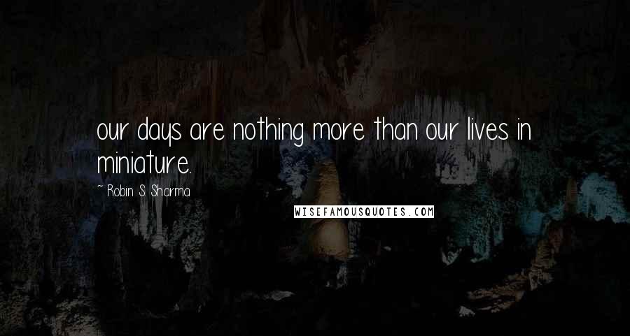 Robin S. Sharma Quotes: our days are nothing more than our lives in miniature.