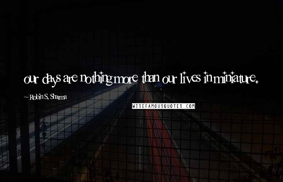 Robin S. Sharma Quotes: our days are nothing more than our lives in miniature.