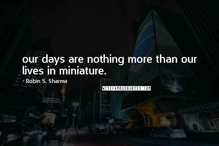 Robin S. Sharma Quotes: our days are nothing more than our lives in miniature.