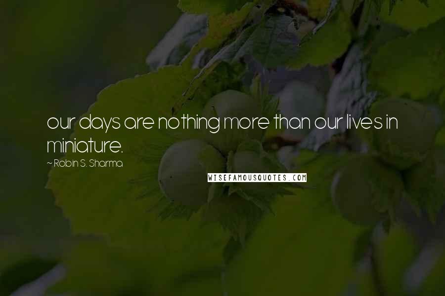 Robin S. Sharma Quotes: our days are nothing more than our lives in miniature.