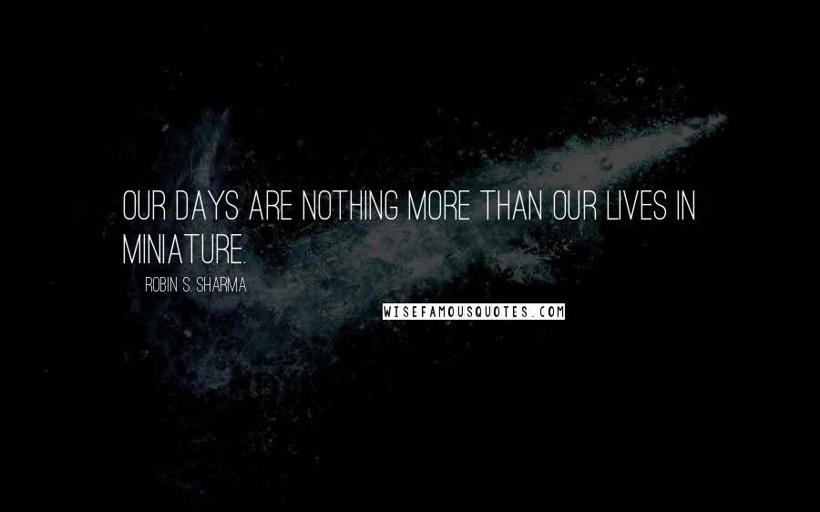 Robin S. Sharma Quotes: our days are nothing more than our lives in miniature.