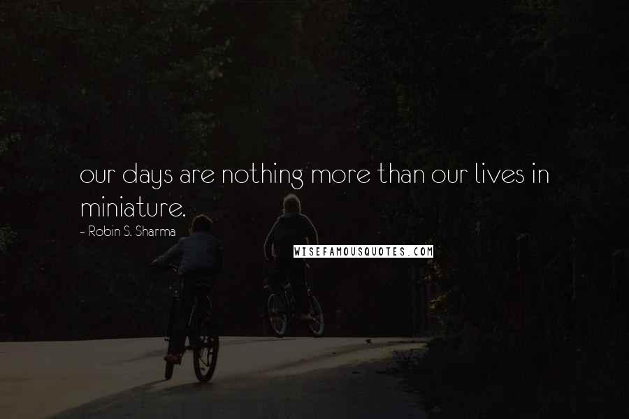 Robin S. Sharma Quotes: our days are nothing more than our lives in miniature.
