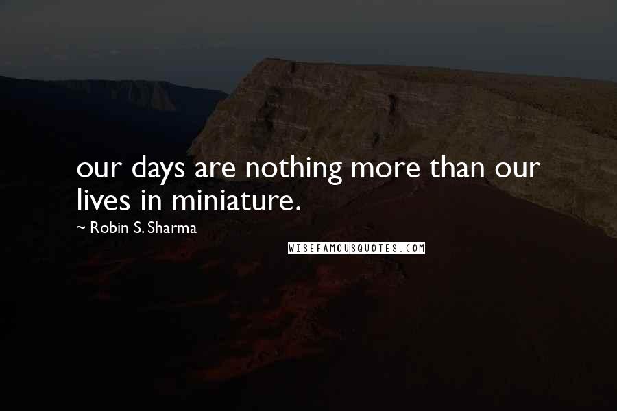Robin S. Sharma Quotes: our days are nothing more than our lives in miniature.