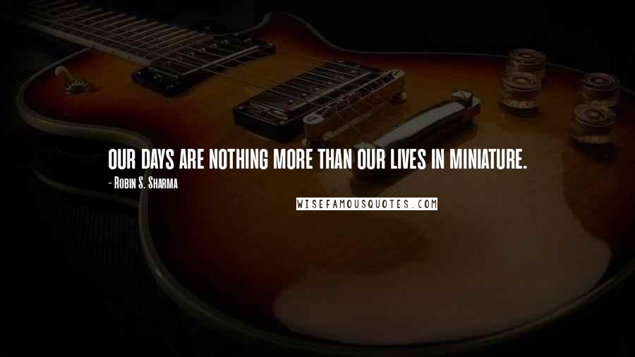 Robin S. Sharma Quotes: our days are nothing more than our lives in miniature.